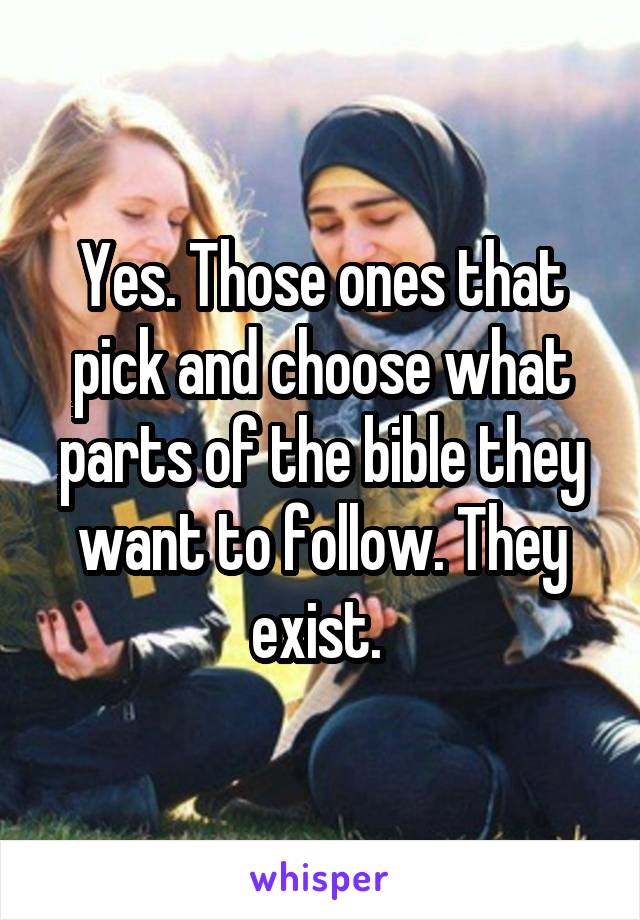 Yes. Those ones that pick and choose what parts of the bible they want to follow. They exist. 