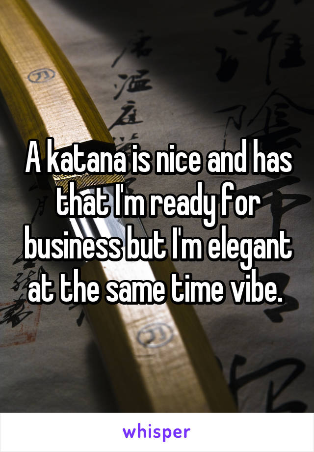 A katana is nice and has that I'm ready for business but I'm elegant at the same time vibe. 