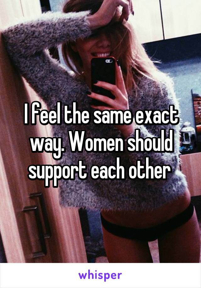 I feel the same exact way. Women should support each other 