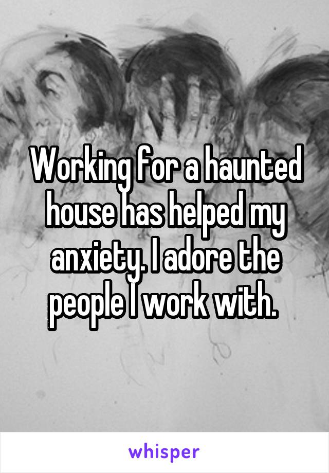 Working for a haunted house has helped my anxiety. I adore the people I work with. 