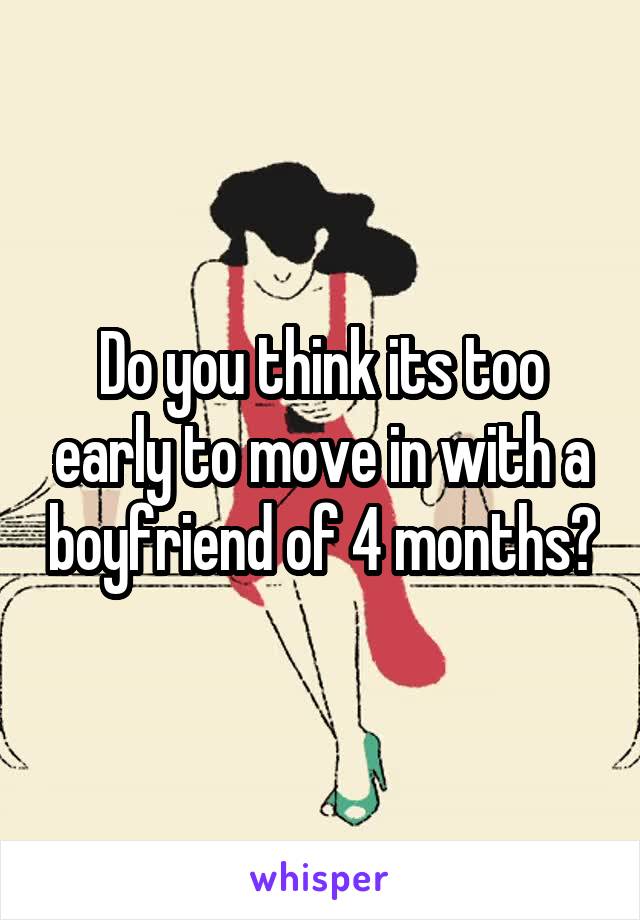 Do you think its too early to move in with a boyfriend of 4 months?