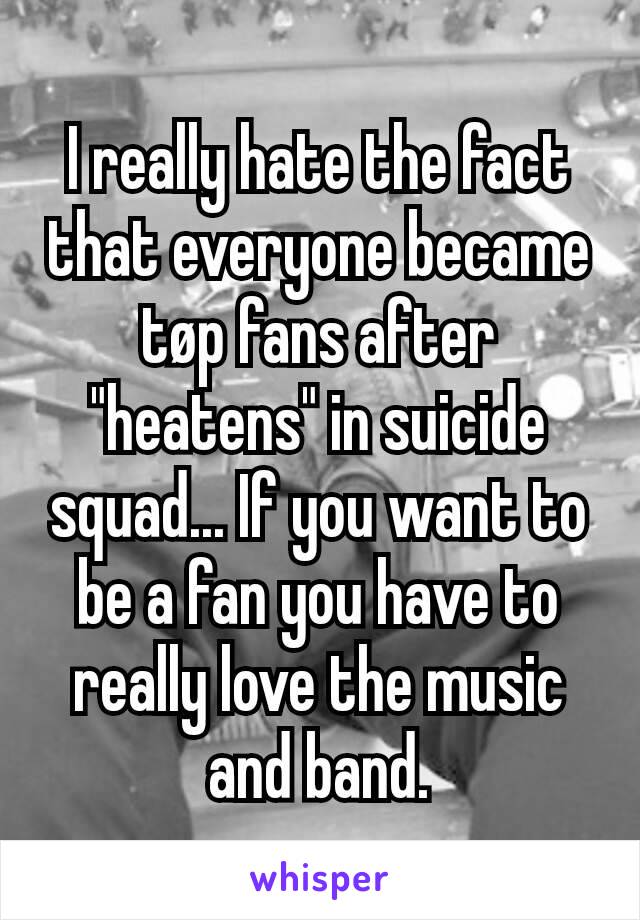 I really hate the fact that everyone became tøp fans after "heatens" in suicide squad... If you want to be a fan you have to really love the music and band.