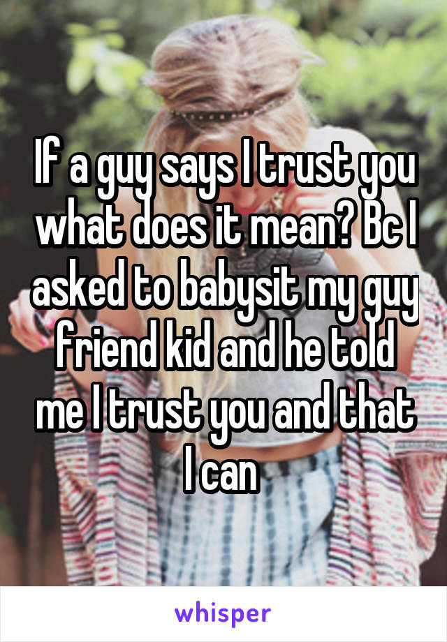 If a guy says I trust you what does it mean? Bc I asked to babysit my guy friend kid and he told me I trust you and that I can 