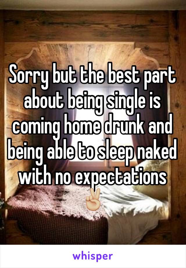 Sorry but the best part about being single is coming home drunk and being able to sleep naked with no expectations ✌🏼️