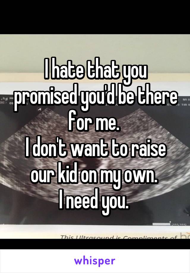 I hate that you promised you'd be there for me. 
I don't want to raise our kid on my own. 
I need you. 