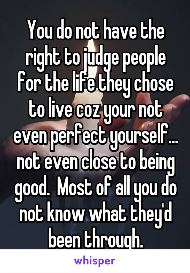 You do not have the right to judge people for the life they chose to live coz your not even perfect yourself... not even close to being good.  Most of all you do not know what they'd been through.