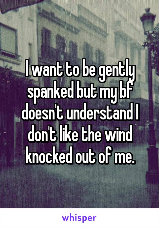 I want to be gently spanked but my bf doesn't understand I don't like the wind knocked out of me.