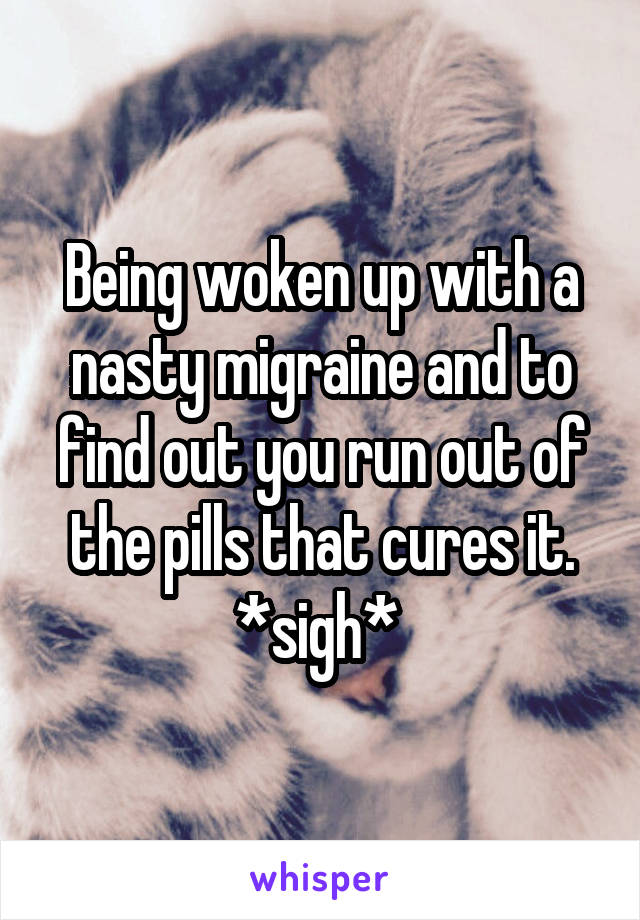 Being woken up with a nasty migraine and to find out you run out of the pills that cures it. *sigh* 