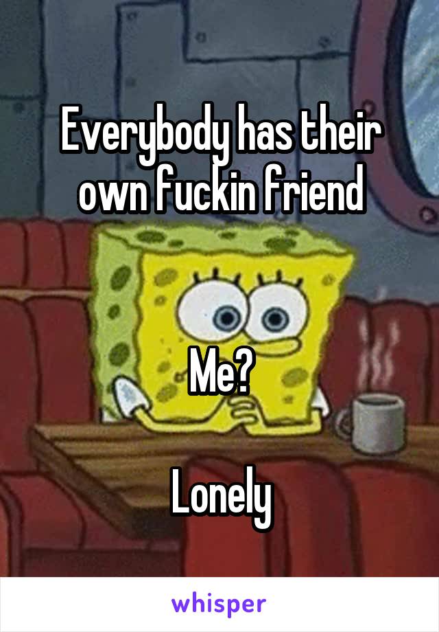 Everybody has their own fuckin friend


Me?

Lonely