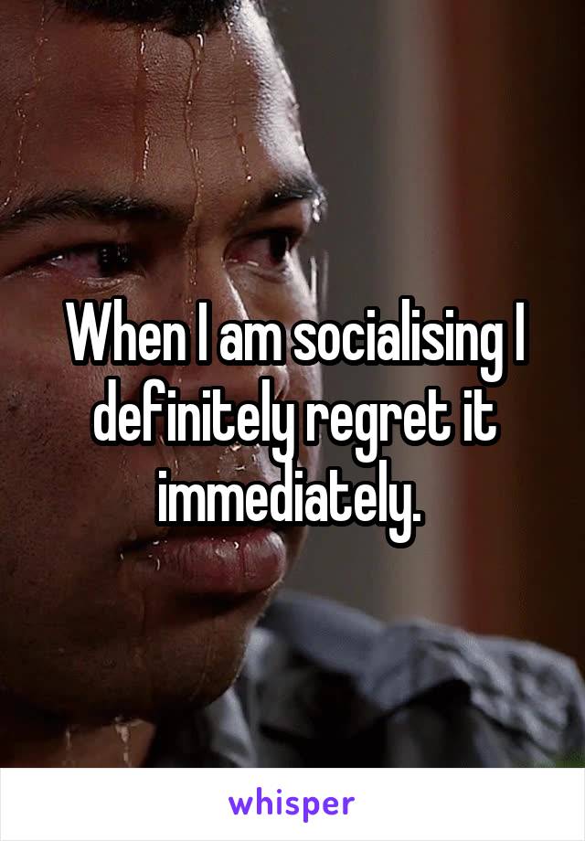 When I am socialising I definitely regret it immediately. 