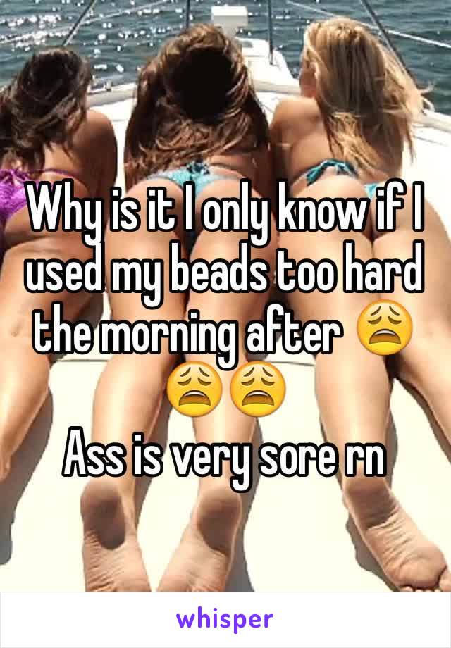 Why is it I only know if I used my beads too hard the morning after 😩😩😩
Ass is very sore rn 