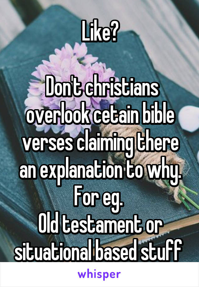 Like?

 Don't christians overlook cetain bible verses claiming there an explanation to why.
For eg. 
Old testament or situational based stuff 