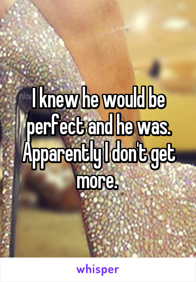 I knew he would be perfect and he was. Apparently I don't get more. 