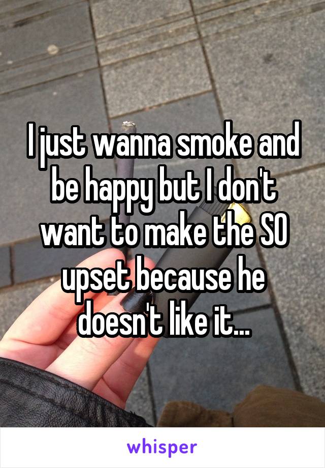 I just wanna smoke and be happy but I don't want to make the SO upset because he doesn't like it...