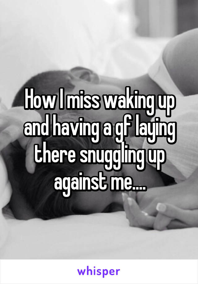 How I miss waking up and having a gf laying there snuggling up against me....