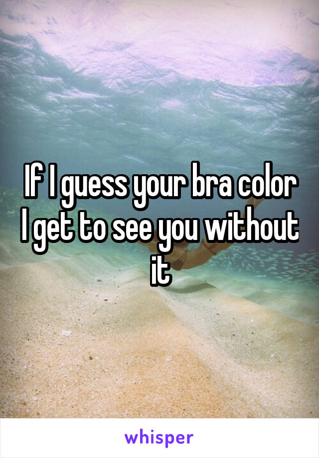 If I guess your bra color I get to see you without it