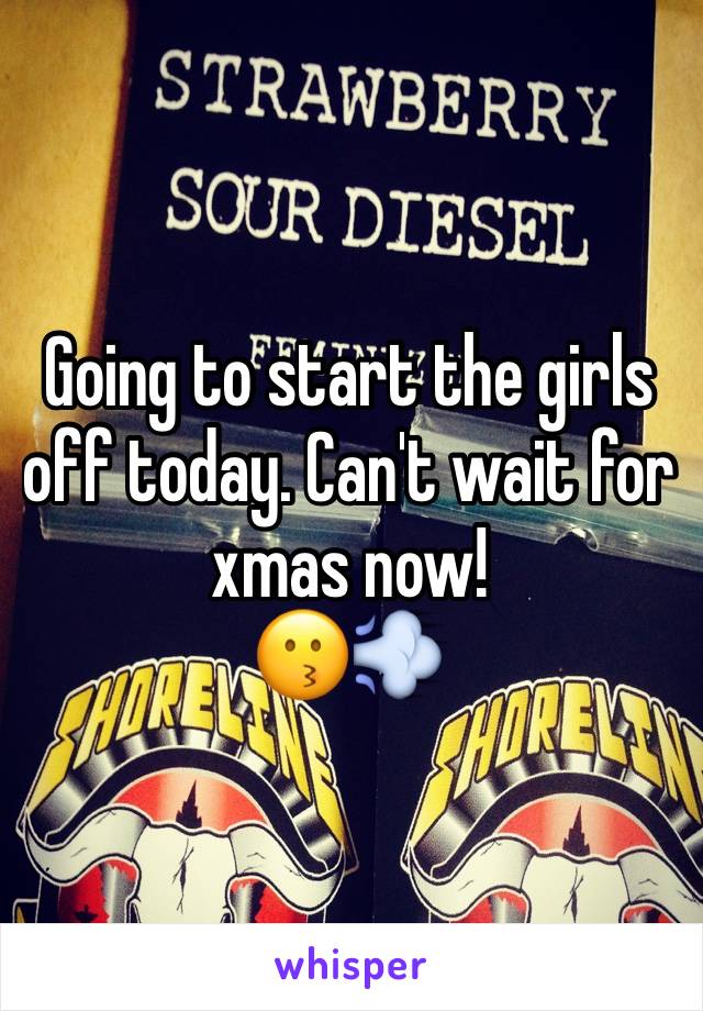 Going to start the girls off today. Can't wait for xmas now! 
😗💨