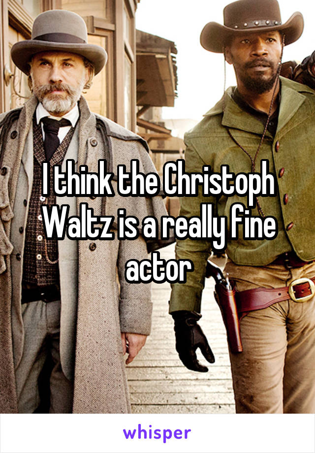 I think the Christoph Waltz is a really fine actor