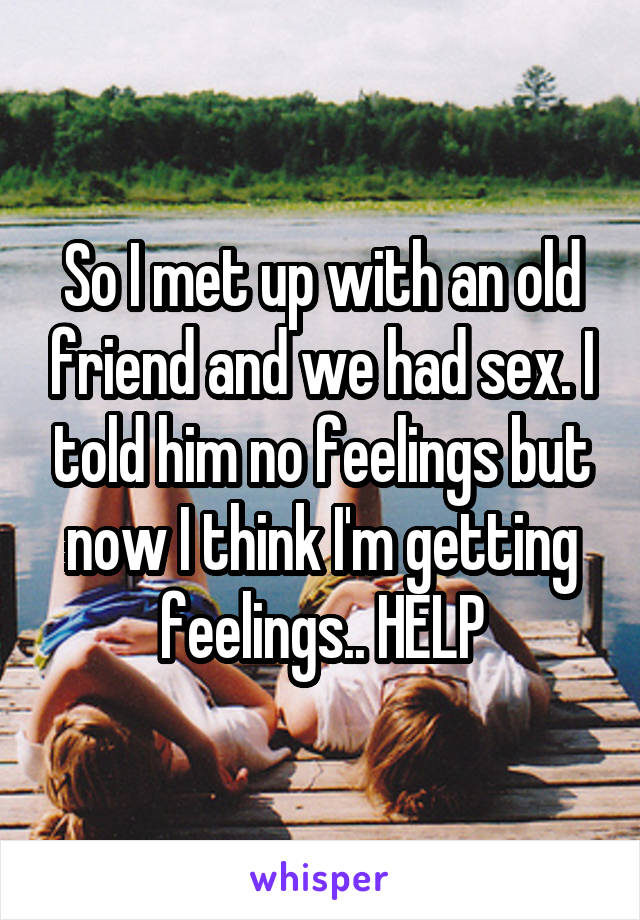 So I met up with an old friend and we had sex. I told him no feelings but now I think I'm getting feelings.. HELP