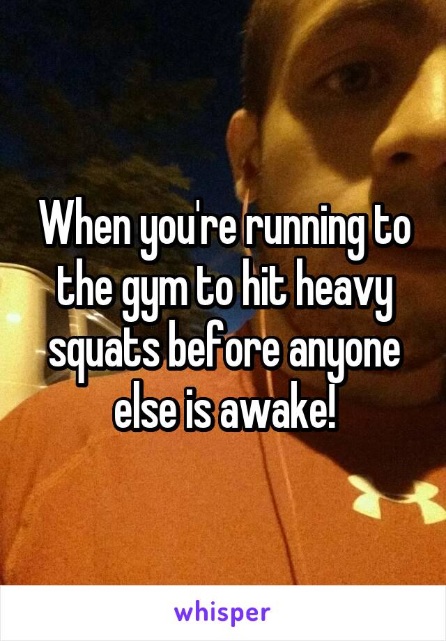 When you're running to the gym to hit heavy squats before anyone else is awake!