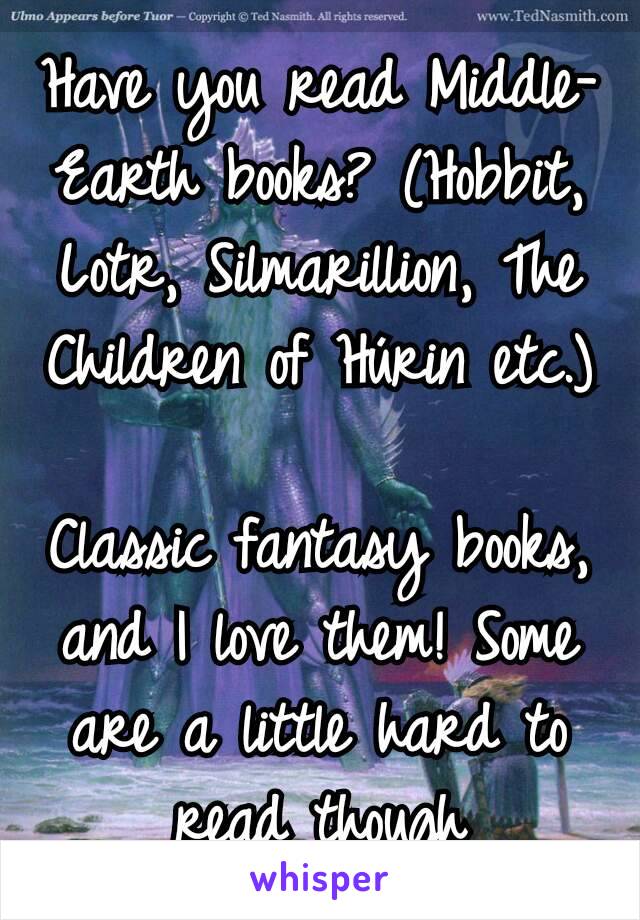 Have you read Middle-Earth books? (Hobbit, Lotr, Silmarillion, The Children of Húrin etc.)

Classic fantasy books, and I love them! Some are a little hard to read though