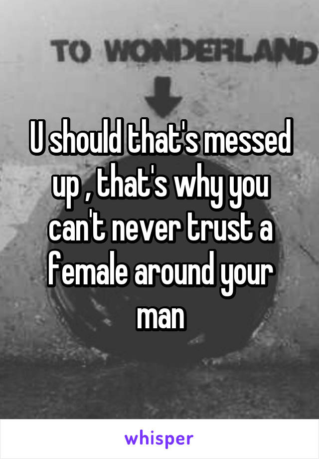 U should that's messed up , that's why you can't never trust a female around your man