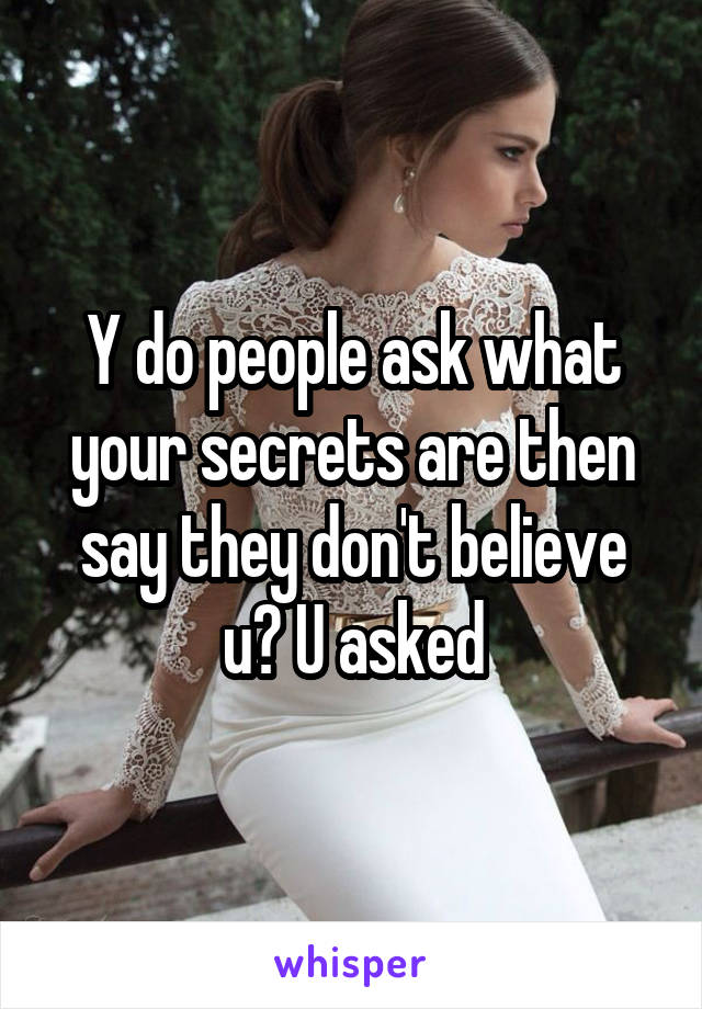 Y do people ask what your secrets are then say they don't believe u? U asked