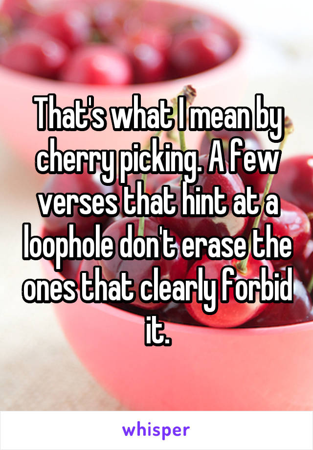 That's what I mean by cherry picking. A few verses that hint at a loophole don't erase the ones that clearly forbid it.