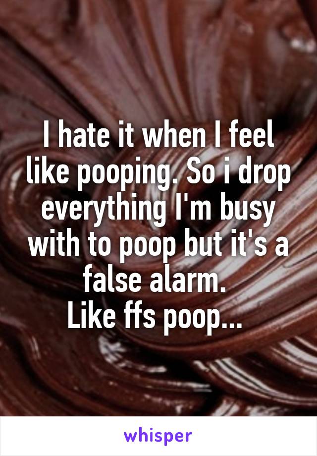 I hate it when I feel like pooping. So i drop everything I'm busy with to poop but it's a false alarm. 
Like ffs poop... 