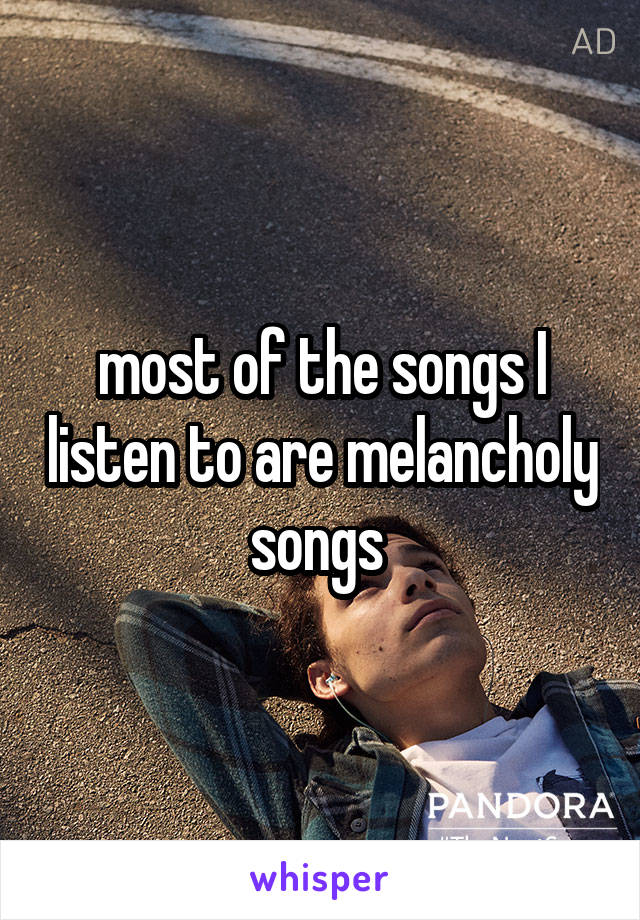 most of the songs I listen to are melancholy songs 