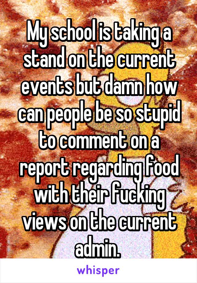 My school is taking a stand on the current events but damn how can people be so stupid to comment on a report regarding food with their fucking views on the current admin. 