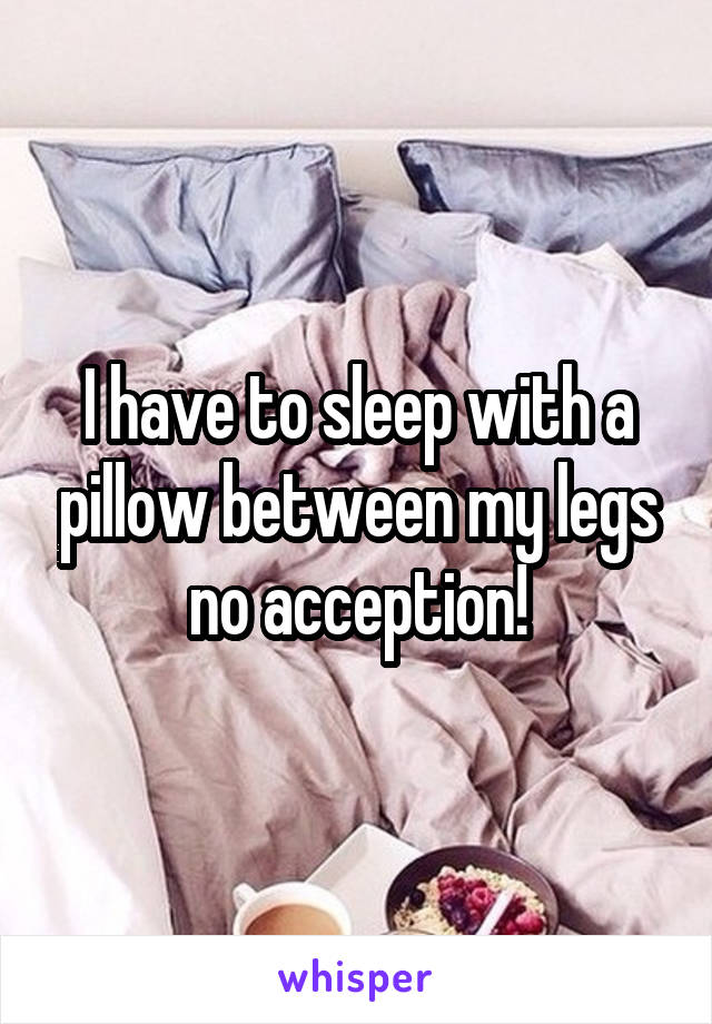 I have to sleep with a pillow between my legs no acception!