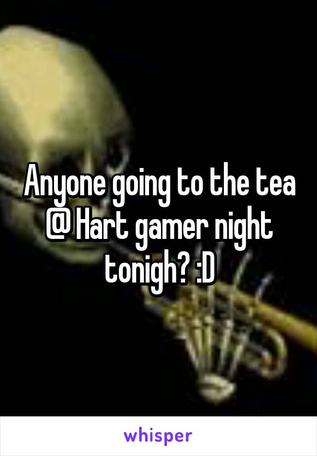 Anyone going to the tea @ Hart gamer night tonigh? :D