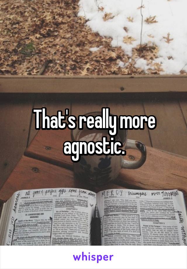 That's really more agnostic.