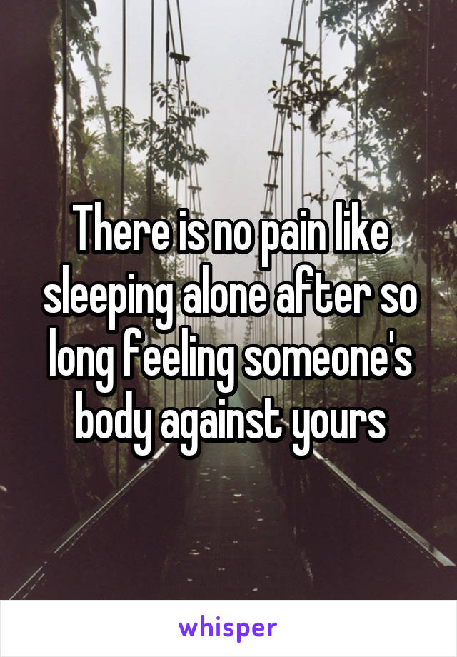 There is no pain like sleeping alone after so long feeling someone's body against yours