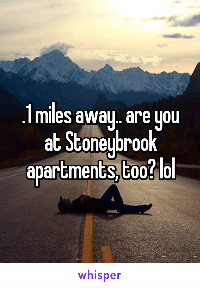 .1 miles away.. are you at Stoneybrook apartments, too? lol