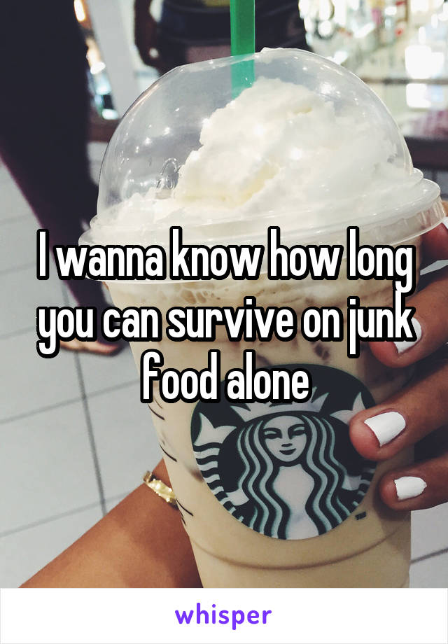 I wanna know how long you can survive on junk food alone