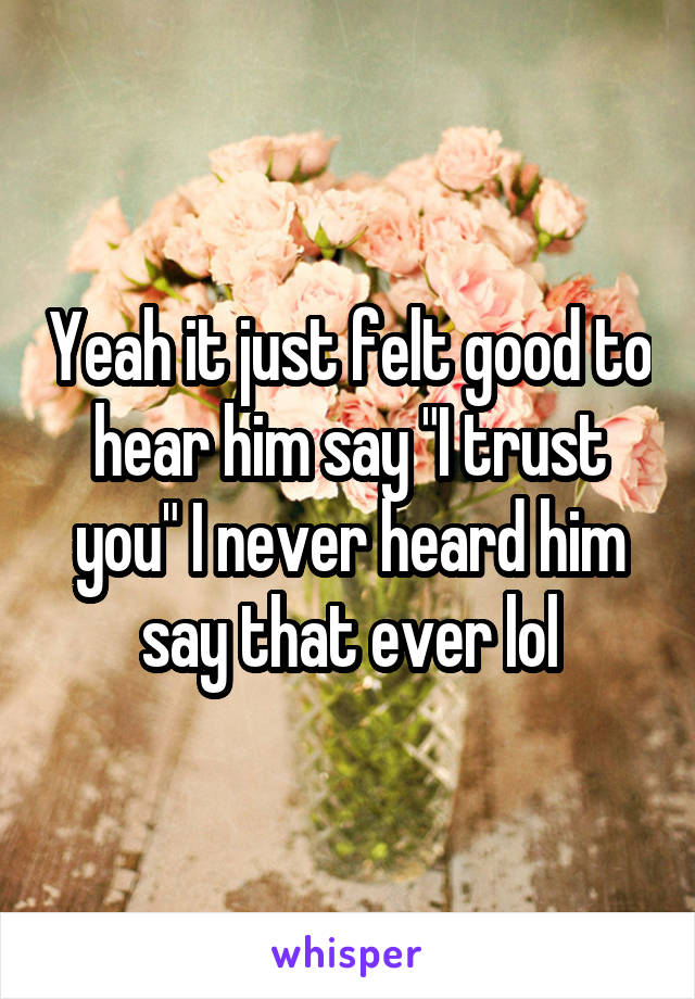 Yeah it just felt good to hear him say "I trust you" I never heard him say that ever lol