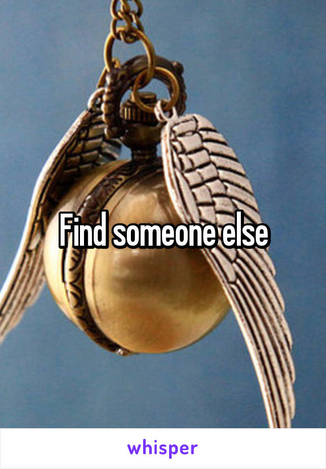 Find someone else