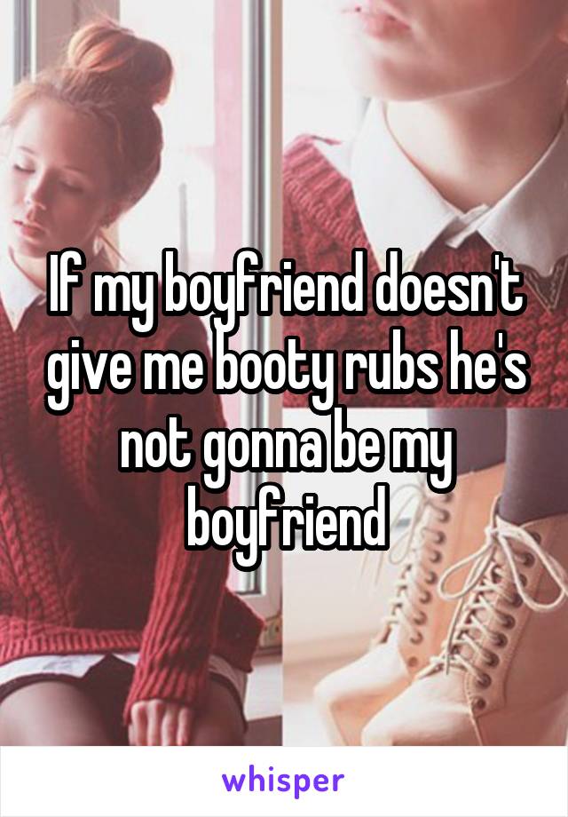 If my boyfriend doesn't give me booty rubs he's not gonna be my boyfriend