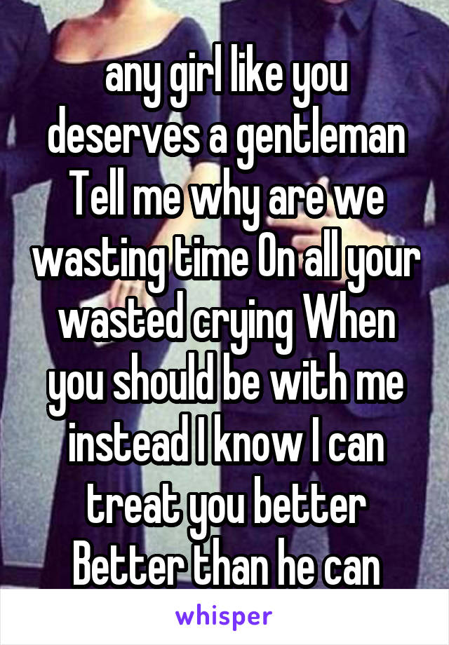 any girl like you deserves a gentleman Tell me why are we wasting time On all your wasted crying When you should be with me instead I know I can treat you better Better than he can