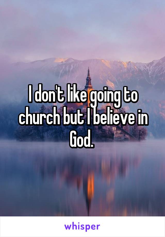 I don't like going to church but I believe in God. 