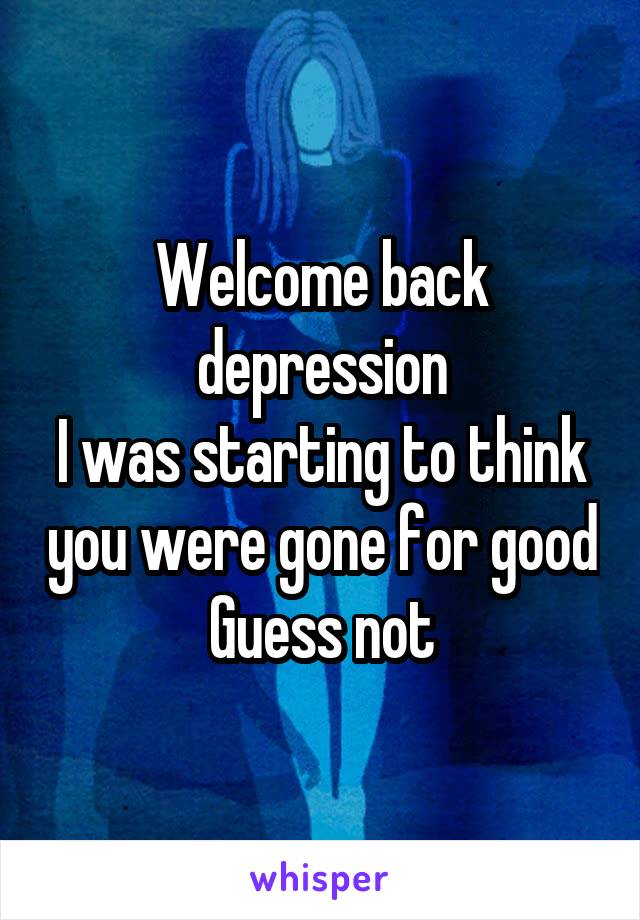 Welcome back depression
I was starting to think you were gone for good
Guess not