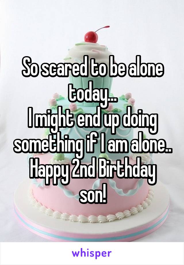 So scared to be alone today...
I might end up doing something if I am alone..
Happy 2nd Birthday son!