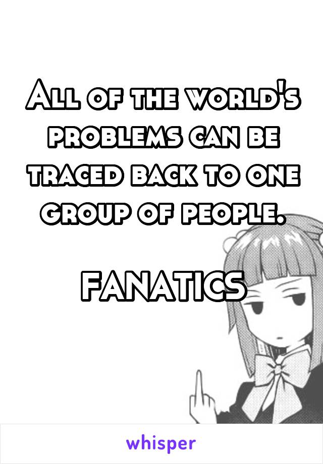 All of the world's problems can be traced back to one group of people.

FANATICS

