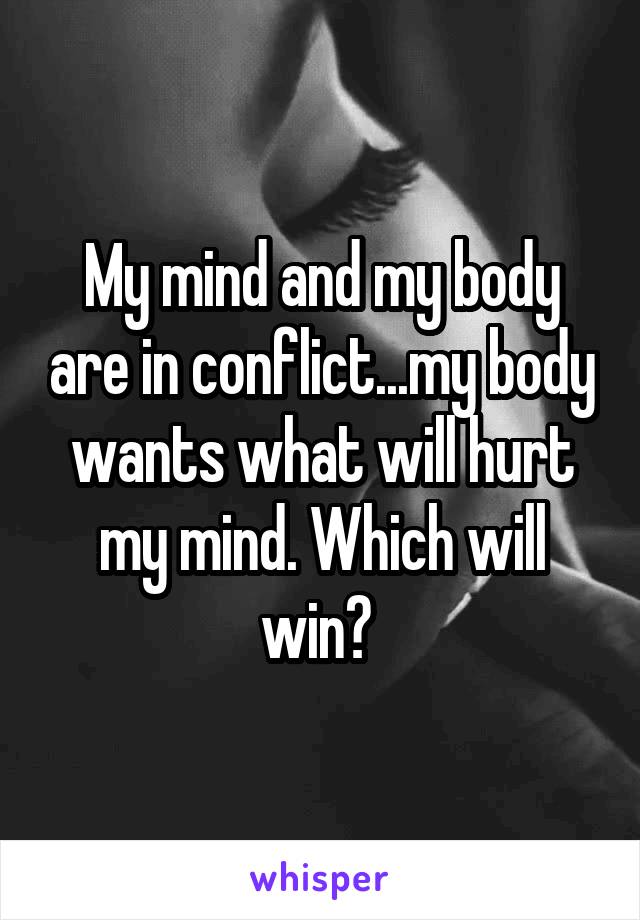 My mind and my body are in conflict...my body wants what will hurt my mind. Which will win? 