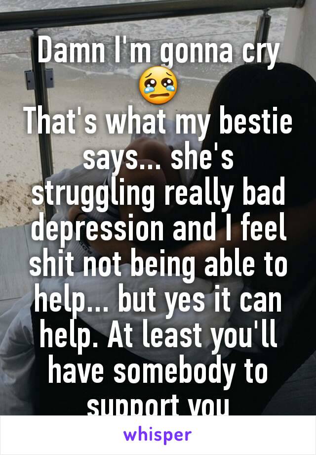 Damn I'm gonna cry 😢
That's what my bestie says... she's struggling really bad depression and I feel shit not being able to help... but yes it can help. At least you'll have somebody to support you