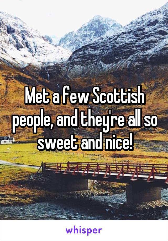 Met a few Scottish people, and they're all so sweet and nice!