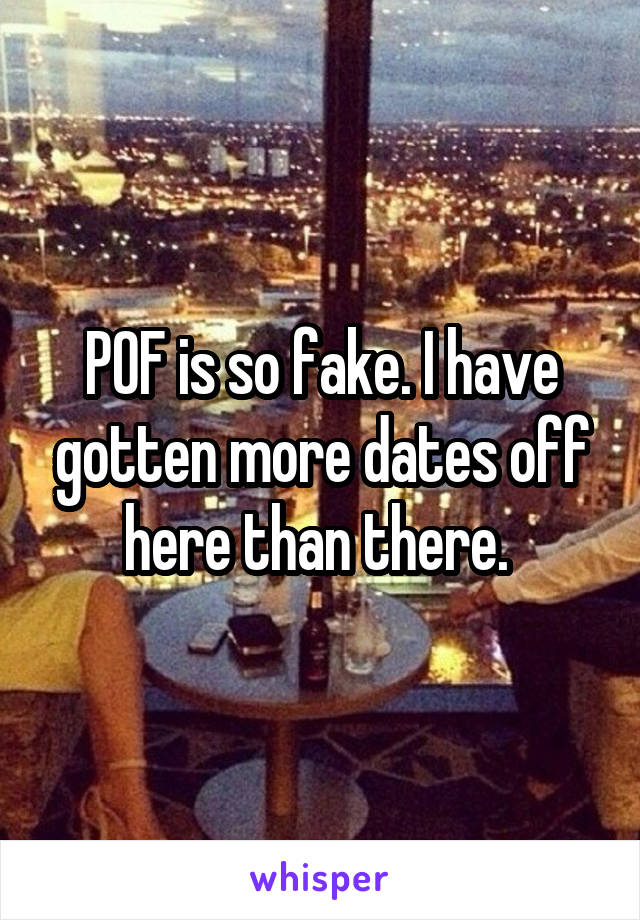 POF is so fake. I have gotten more dates off here than there. 