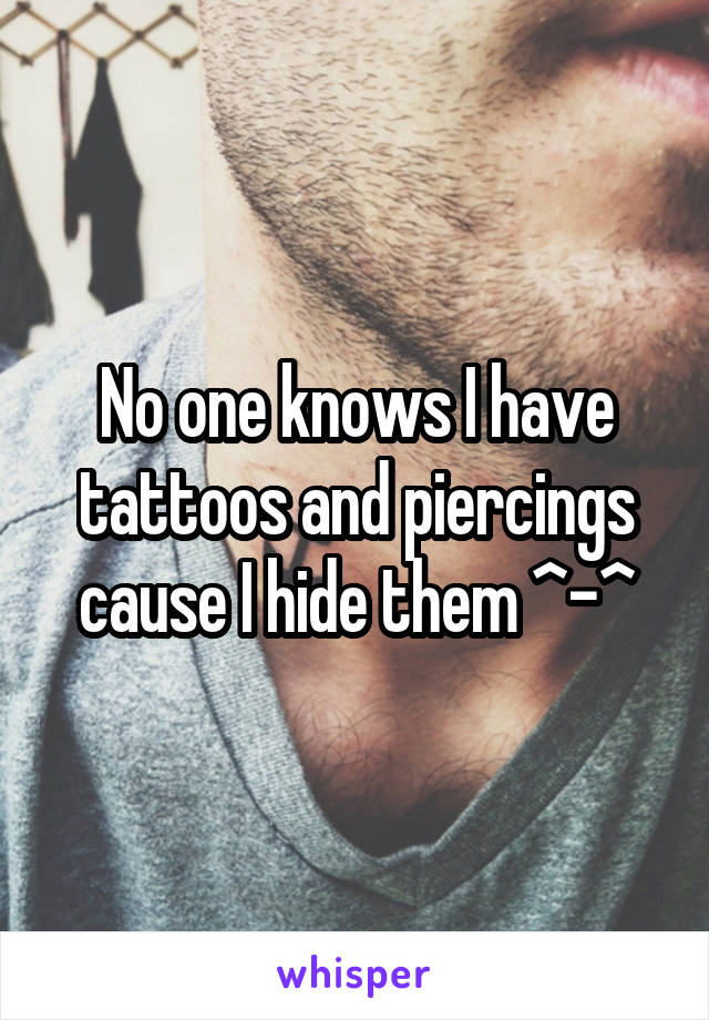 No one knows I have tattoos and piercings cause I hide them ^-^